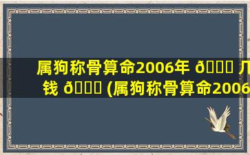 属狗称骨算命2006年 🐕 几钱 🐕 (属狗称骨算命2006年几钱)